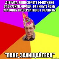 дівчата, якщо хочете ефективно спокусити хлопця, то киньте йому упаковку презервативів і скажить: "пане, захищайтеся"