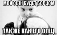 мой сын будет борцом так же как его отец