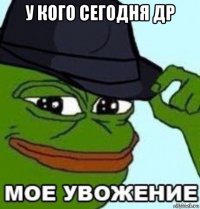 у кого сегодня др 
