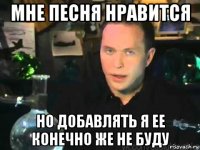 мне песня нравится но добавлять я ее конечно же не буду