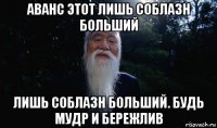 аванс этот лишь соблазн больший лишь соблазн больший. будь мудр и бережлив