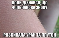 коли дізнався, що фільчакова знову розсипала уран та плутон