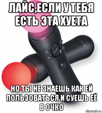 лайс,если у тебя есть эта хуета но ты не знаешь как ей пользоваться и суешь её в очко
