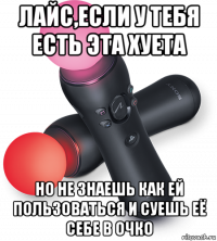 лайс,если у тебя есть эта хуета но не знаешь как ей пользоваться и суешь её себе в очко