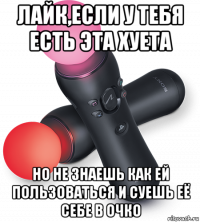 лайк,если у тебя есть эта хуета но не знаешь как ей пользоваться и суешь её себе в очко