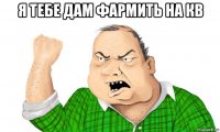 я тебе дам фармить на кв 