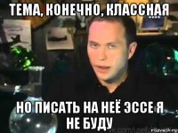 тема, конечно, классная но писать на неё эссе я не буду