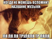 когда не можешь вспомнит название музыки: ля ля ля труляля тр ляля