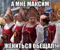 а мне максим жениться обещал!