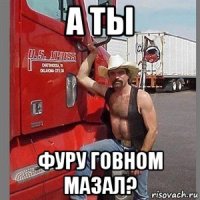 а ты фуру говном мазал?