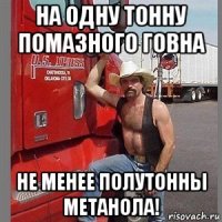 на одну тонну помазного говна не менее полутонны метанола!