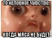 то неловкое чувство, когда мяса не будет