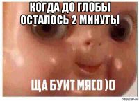 когда до глобы осталось 2 минуты 