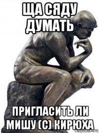 ща сяду думать пригласить ли мишу (с) кирюха