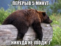 перерыв 5 минут никуда не уходи :)