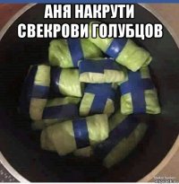 аня накрути свекрови голубцов 