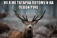 ну я же татарка потому и на левой руке 