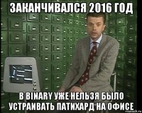 заканчивался 2016 год в binary уже нельзя было устраивать патихард на офисе