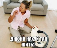  джони нахуй так жить?