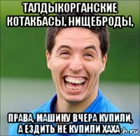 талдыкорганские котакбасы, нищеброды, права, машину вчера купили, а ездить не купили хаха