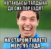 котакбасы талдыка до сих пор ездят на старом туалете мерс 95 года