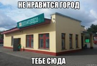 не нравится город тебе сюда