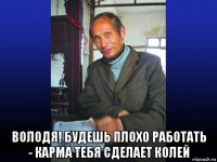  володя! будешь плохо работать - карма тебя сделает колей