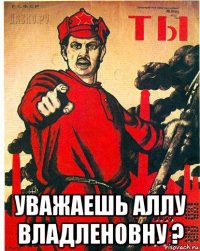  уважаешь аллу владленовну ?