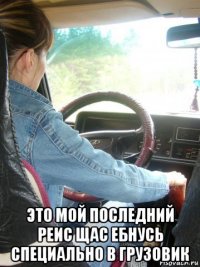  это мой последний реис щас ебнусь специально в грузовик