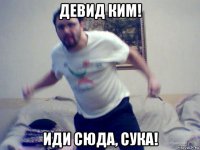 девид ким! иди сюда, сука!