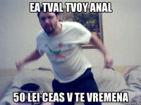 ea tval tvoy anal 50 lei ceas v te vremena