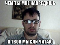 чем ты мне навредишь я твои мысли читаю