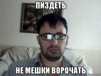 пиздеть не мешки ворочать