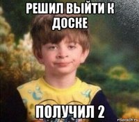 решил выйти к доске получил 2