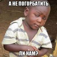 а не погорбатить ли нам?
