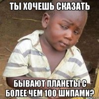ты хочешь сказать бывают планеты с более чем 100 шипами?