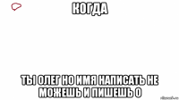 когда ты олег но имя написать не можешь и пишешь о