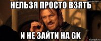 нельзя просто взять и не зайти на gk
