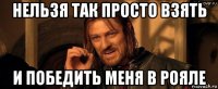 нельзя так просто взять и победить меня в рояле