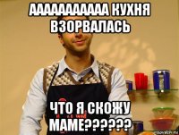 ааааааааааа кухня взорвалась что я скожу маме??????