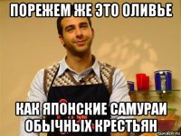 порежем же это оливье как японские самураи обычных крестьян