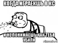когда играекшь в кс и не понимаешь как тебя убили