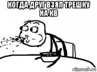 когда друг взял трешку на кв 