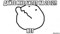 дайте мне билет на 2012!! нет