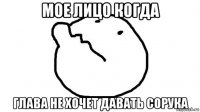 мое лицо когда глава не хочет давать сорука