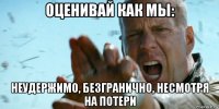 оценивай как мы: неудержимо, безгранично, несмотря на потери
