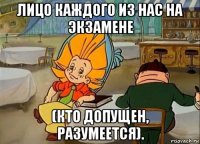 лицо каждого из нас на экзамене (кто допущен, разумеется).