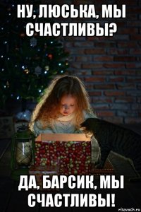 ну, люська, мы счастливы? да, барсик, мы счастливы!