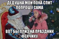 дедушка мой пока спит попрошу сама вот бы плиз на праздник фенчику