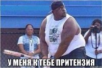  у меня к тебе притензия